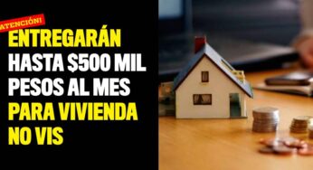 Entregarán hasta $500 mil pesos al mes para vivienda No VIS