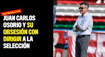 Juan Carlos Osorio y su obsesión con dirigir a la Selección Colombia