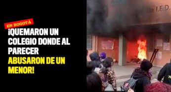 ¡Quemaron un colegio en Bogotá donde al parecer, abusaron de un menor!